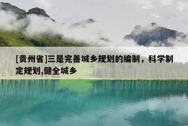 [贵州省]三是完善城乡规划的编制，科学制定规划,健全城乡