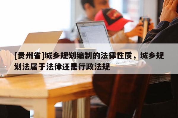 [贵州省]城乡规划编制的法律性质，城乡规划法属于法律还是行政法规