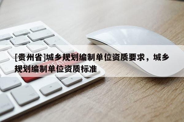 [贵州省]城乡规划编制单位资质要求，城乡规划编制单位资质标准