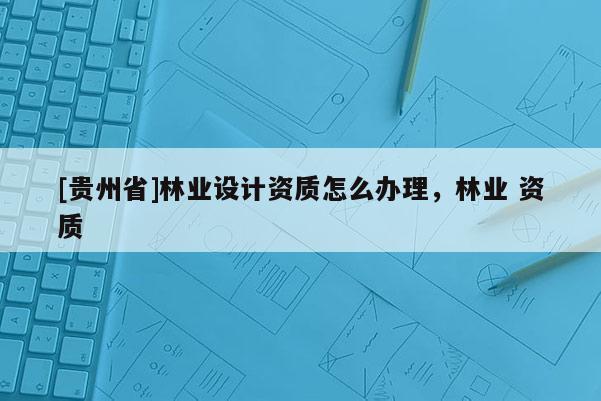 [贵州省]林业设计资质怎么办理，林业 资质