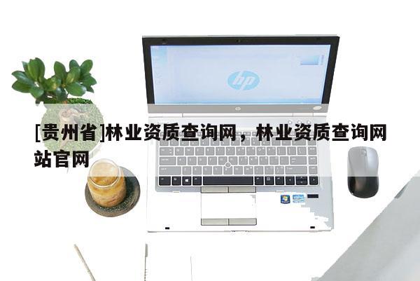 [贵州省]林业资质查询网，林业资质查询网站官网