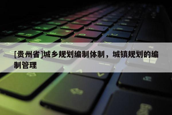 [贵州省]城乡规划编制体制，城镇规划的编制管理