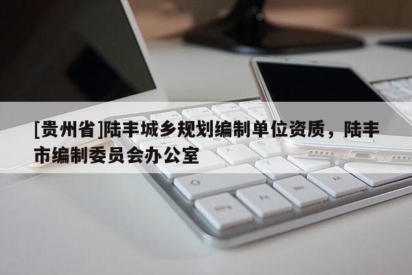 [贵州省]陆丰城乡规划编制单位资质，陆丰市编制委员会办公室