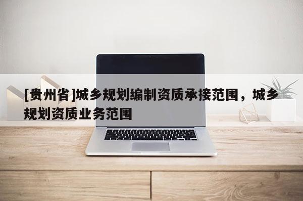 [贵州省]城乡规划编制资质承接范围，城乡规划资质业务范围