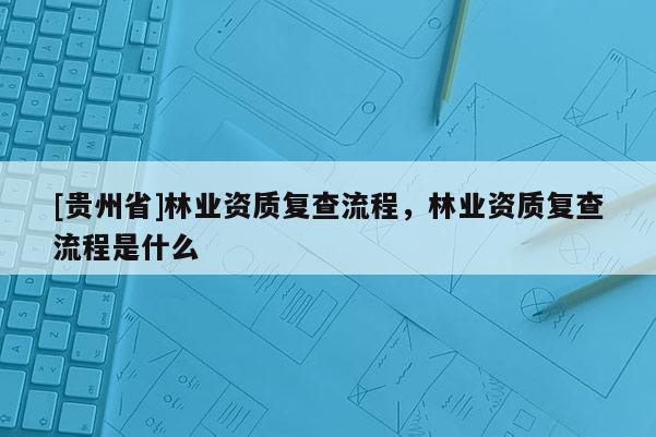 [贵州省]林业资质复查流程，林业资质复查流程是什么