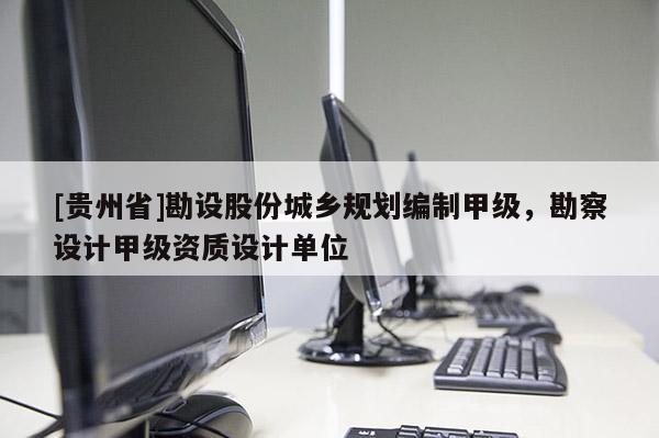 [贵州省]勘设股份城乡规划编制甲级，勘察设计甲级资质设计单位