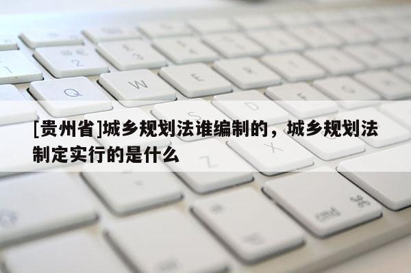 [贵州省]城乡规划法谁编制的，城乡规划法制定实行的是什么