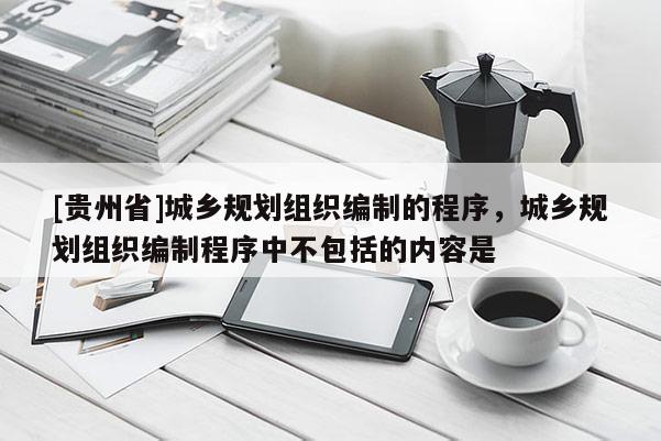 [贵州省]城乡规划组织编制的程序，城乡规划组织编制程序中不包括的内容是