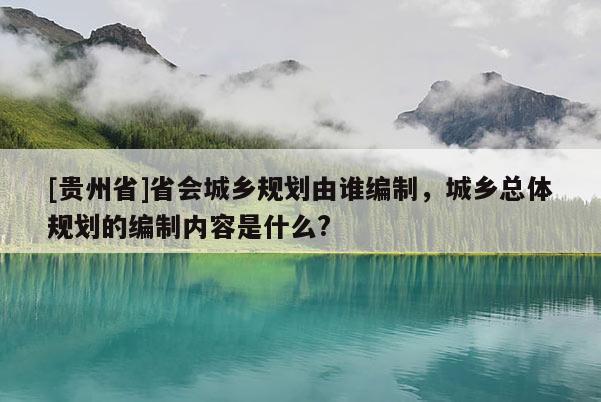 [贵州省]省会城乡规划由谁编制，城乡总体规划的编制内容是什么?