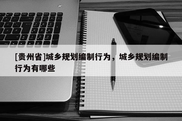 [贵州省]城乡规划编制行为，城乡规划编制行为有哪些