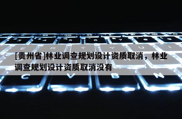 [贵州省]林业调查规划设计资质取消，林业调查规划设计资质取消没有