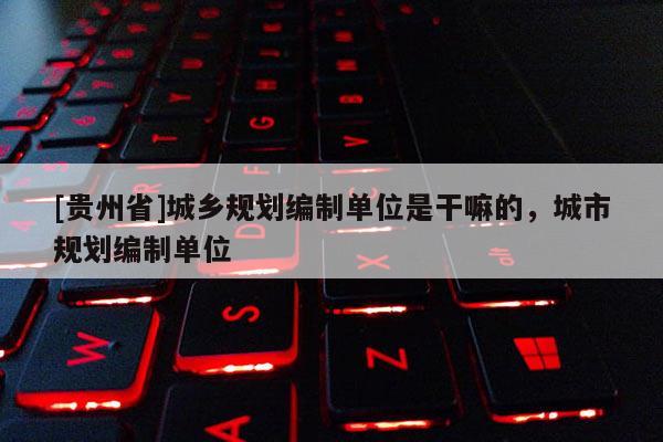[贵州省]城乡规划编制单位是干嘛的，城市规划编制单位