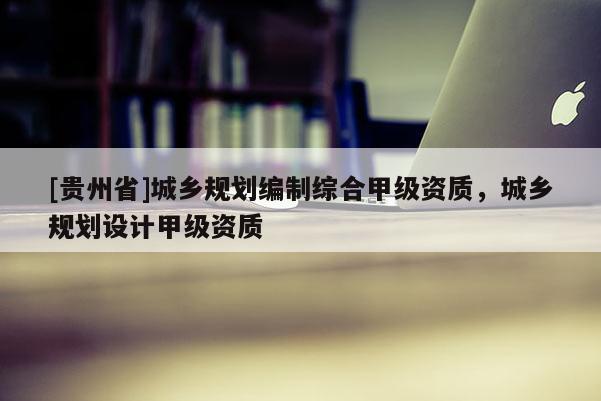 [贵州省]城乡规划编制综合甲级资质，城乡规划设计甲级资质