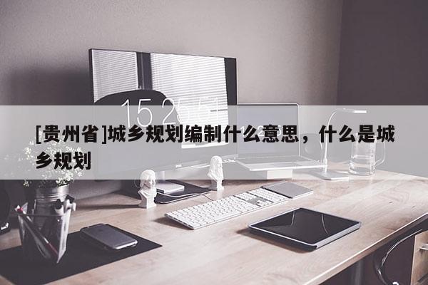 [贵州省]城乡规划编制什么意思，什么是城乡规划