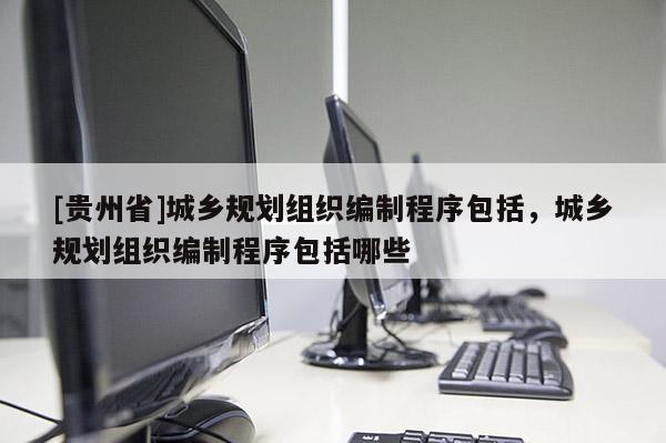 [贵州省]城乡规划组织编制程序包括，城乡规划组织编制程序包括哪些