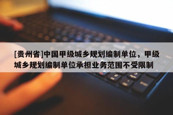 [贵州省]中国甲级城乡规划编制单位，甲级城乡规划编制单位承担业务范围不受限制