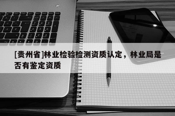 [贵州省]林业检验检测资质认定，林业局是否有鉴定资质