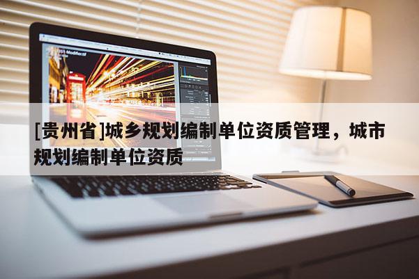 [贵州省]城乡规划编制单位资质管理，城市规划编制单位资质