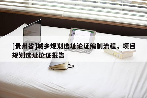 [贵州省]城乡规划选址论证编制流程，项目规划选址论证报告