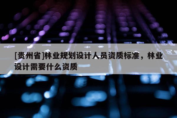 [贵州省]林业规划设计人员资质标准，林业设计需要什么资质