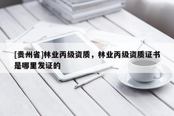 [贵州省]林业丙级资质，林业丙级资质证书是哪里发证的