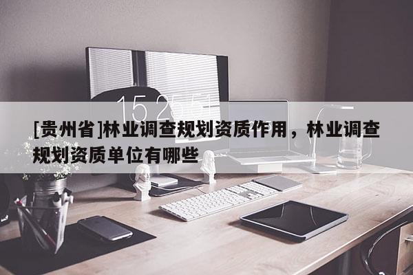 [贵州省]林业调查规划资质作用，林业调查规划资质单位有哪些