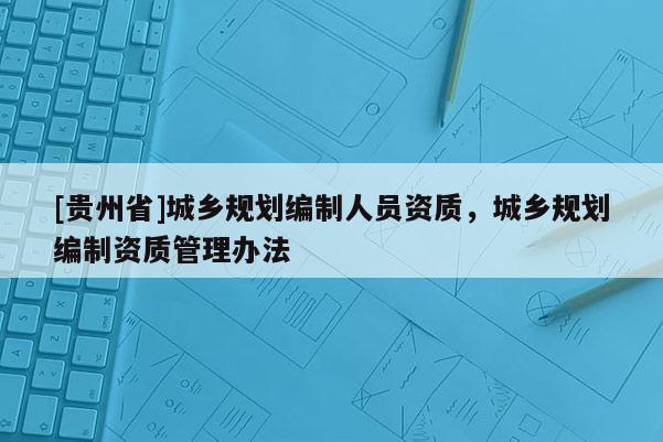 [贵州省]城乡规划编制人员资质，城乡规划编制资质管理办法