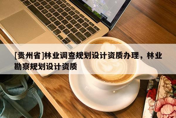 [贵州省]林业调查规划设计资质办理，林业勘察规划设计资质