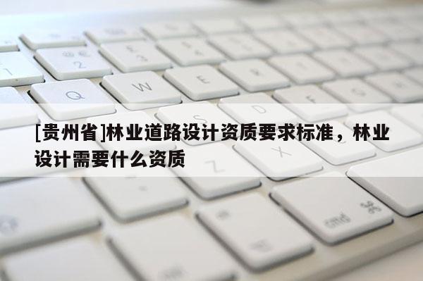 [贵州省]林业道路设计资质要求标准，林业设计需要什么资质