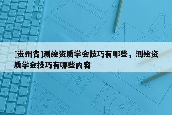 [贵州省]测绘资质学会技巧有哪些，测绘资质学会技巧有哪些内容