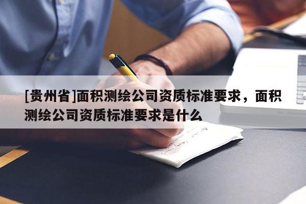 [贵州省]面积测绘公司资质标准要求，面积测绘公司资质标准要求是什么