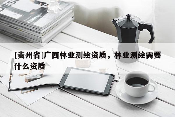 [贵州省]广西林业测绘资质，林业测绘需要什么资质