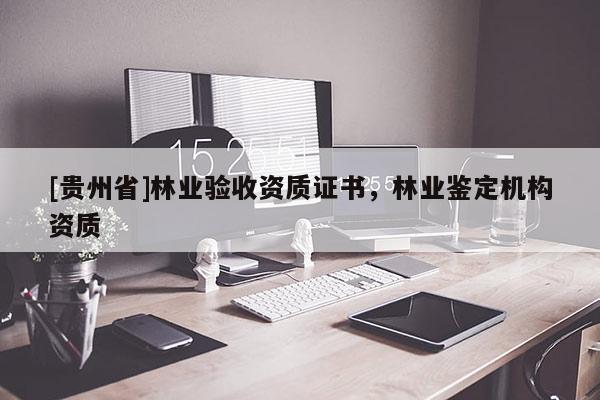 [贵州省]林业验收资质证书，林业鉴定机构资质