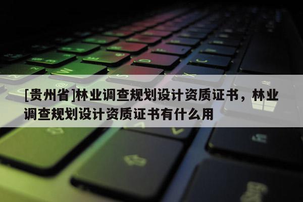 [贵州省]林业调查规划设计资质证书，林业调查规划设计资质证书有什么用