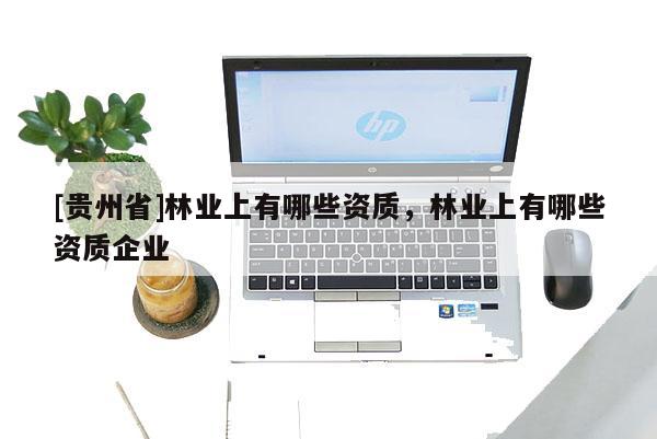 [贵州省]林业上有哪些资质，林业上有哪些资质企业