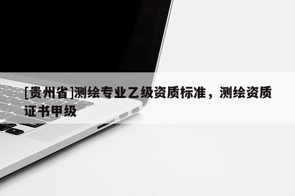 [贵州省]测绘专业乙级资质标准，测绘资质证书甲级