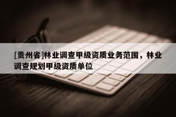 [贵州省]林业调查甲级资质业务范围，林业调查规划甲级资质单位