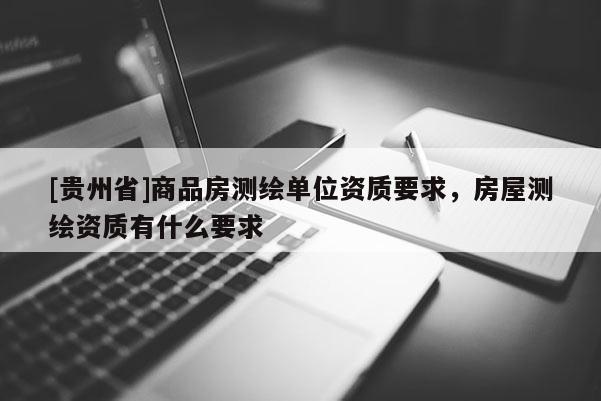 [贵州省]商品房测绘单位资质要求，房屋测绘资质有什么要求