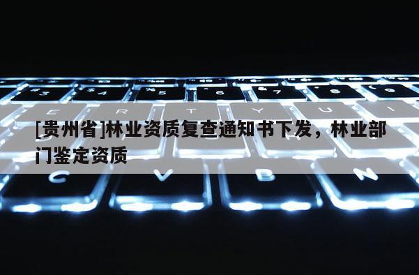 [贵州省]林业资质复查通知书下发，林业部门鉴定资质