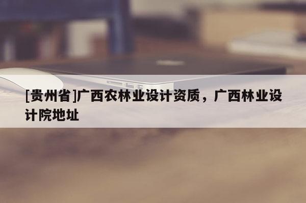 [贵州省]广西农林业设计资质，广西林业设计院地址