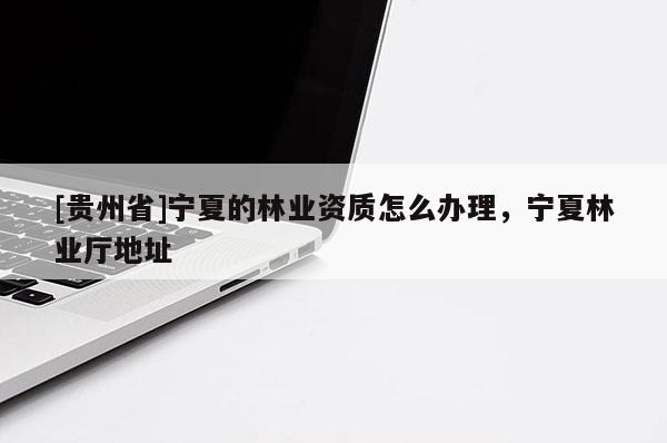 [贵州省]宁夏的林业资质怎么办理，宁夏林业厅地址