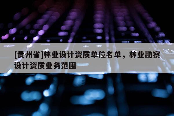 [贵州省]林业设计资质单位名单，林业勘察设计资质业务范围