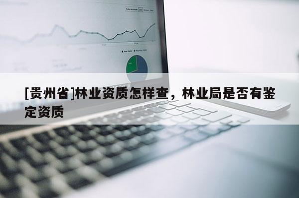 [贵州省]林业资质怎样查，林业局是否有鉴定资质