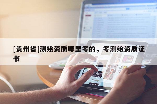 [贵州省]测绘资质哪里考的，考测绘资质证书