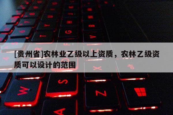 [贵州省]农林业乙级以上资质，农林乙级资质可以设计的范围