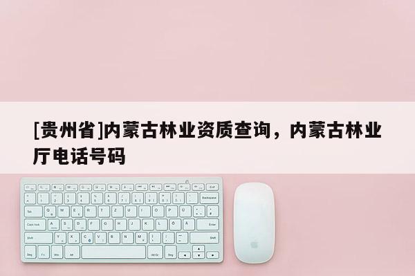 [贵州省]内蒙古林业资质查询，内蒙古林业厅电话号码