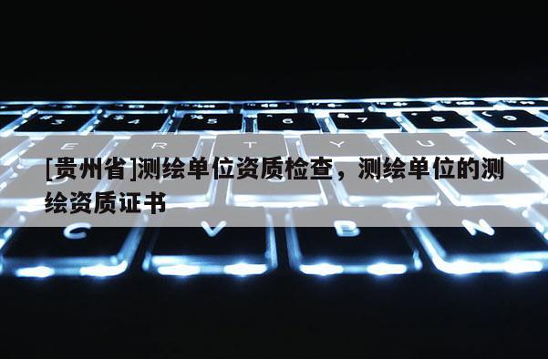 [贵州省]测绘单位资质检查，测绘单位的测绘资质证书