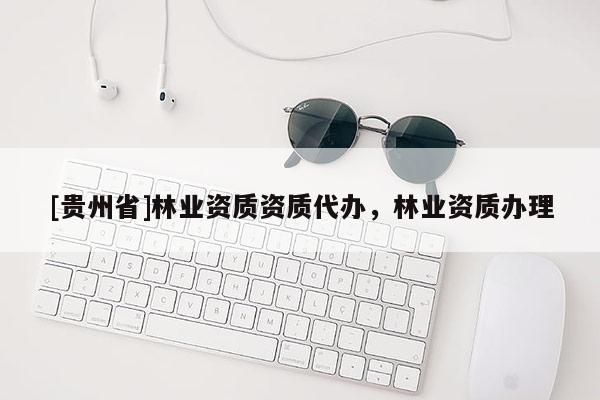 [贵州省]林业资质资质代办，林业资质办理