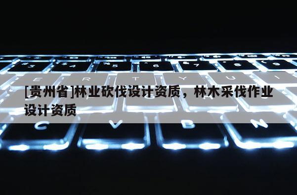 [贵州省]林业砍伐设计资质，林木采伐作业设计资质