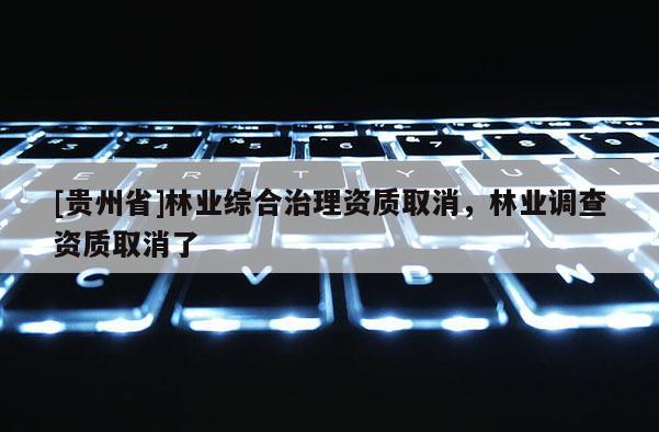[贵州省]林业综合治理资质取消，林业调查资质取消了